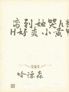 脔到她哭h粗话H好爽小黄鸭视频