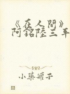 《在人间》采薇阿铭陆三平小说