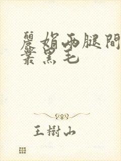 丽娟两腿间一大丛黑毛