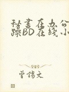 秘书在办公室被躁BD在线小说