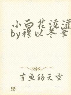 小白花浇灌日常by穆以冬笔趣阁