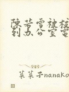 陈若雪被校长抱到办公室电影