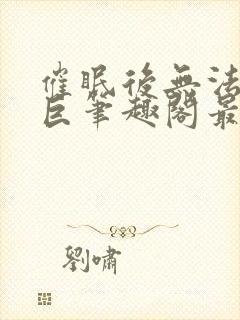 催眠后无法抗拒巨笔趣阁最新章节更