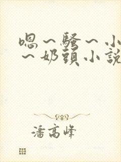 嗯～骚～小淫妇～奶头小说