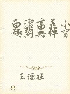 白洁高义小说笔趣阁无弹窗版特色