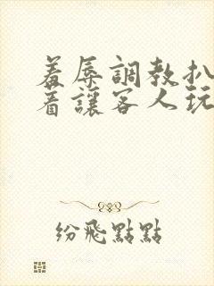 羞辱调教扒开跪着让客人玩小说