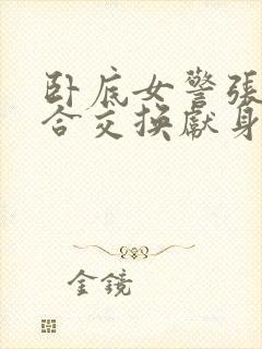 卧底女警张腿迎合交换献身封面