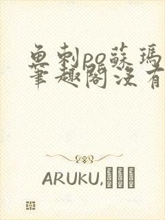 鱼刺po苏玛丽笔趣阁没有拼音