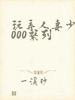 玩弄人妻少妇1000系列