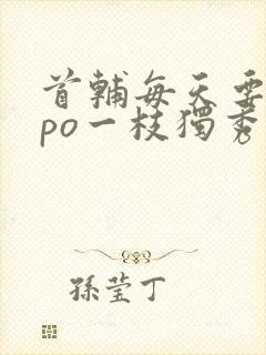 首辅每天要不够po一枝独秀