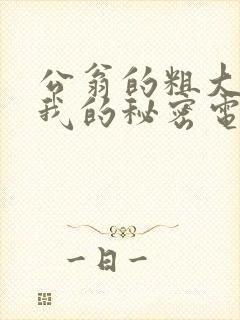 公翁的粗大放进我的秘密电影