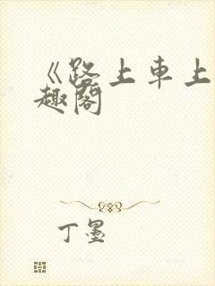 《路上车上》笔趣阁