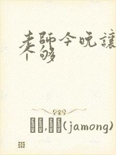 老师今晚让你爽个够