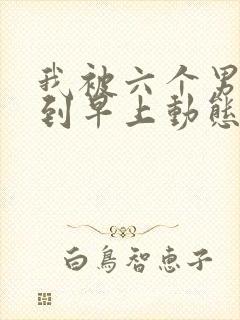 我被六个男人躁到早上动态图