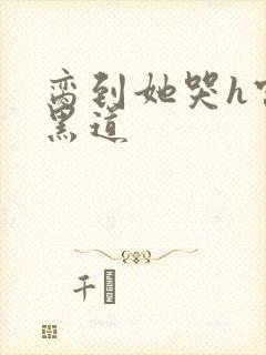 脔到她哭h宫交黑道