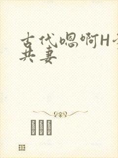 古代嗯啊H爹爹共妻