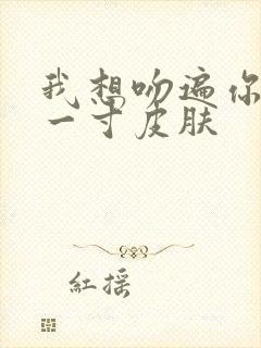 我想吻遍你的每一寸皮肤