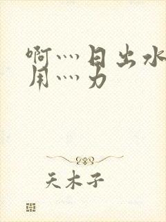 啊灬日出水了灬用灬力