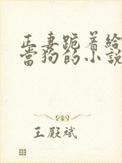 正妻跪着给妾室当狗的小说笔趣阁