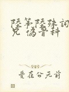 陆筝陆殊词 养兄 伪骨科