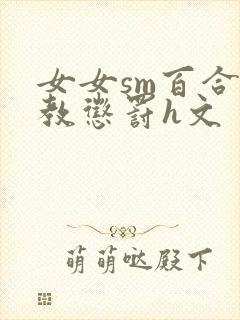 女女sm百合调教惩罚h文