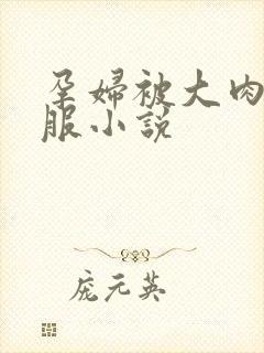 孕妇被大肉楱征服小说