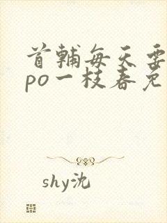 首辅每天要不够po一枝春免费阅读