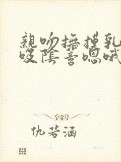 亲吻抚摸乳头舔吸阴蒂嗯哦受不了不要