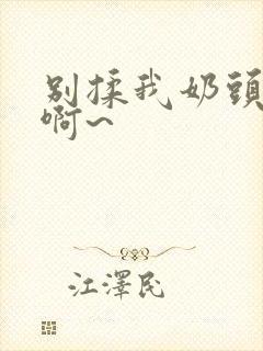 别揉我奶头嗯~啊~