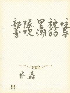 部队里被咬住花蒂吹潮的导演是谁封面