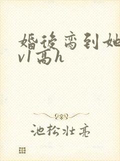 婚后脔到她哭1v1高h