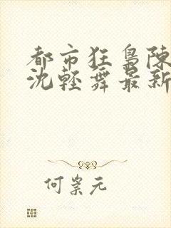 都市狂枭陈六何沈轻舞最新章节