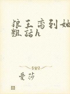 狼王脔到她乖h粗话h