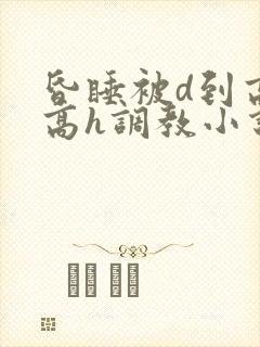 昏睡被d到高潮高h调教小说