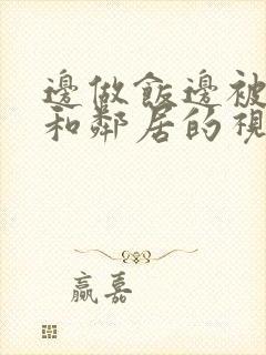 边做饭边被躁我和邻居的视频