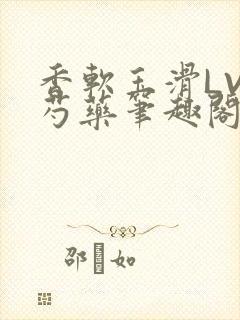 香软玉滑LVL芍药笔趣阁