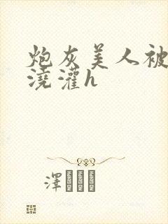 炮灰美人被男配浇灌h