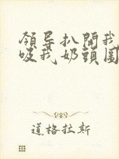 领导扒开我奶罩吸我奶头图片