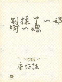 别揉了～奶头～啊～嗯