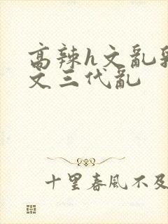 高辣h文乱乳h文三代乱