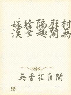 嫁给隔壁村的糙汉笔趣阁无弹窗