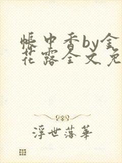 帐中香by金银花露全文免费阅读无弹窗大结局