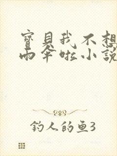 宝贝我不想带小雨伞啦小说