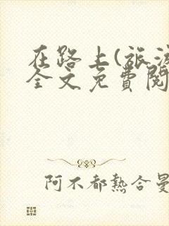 在路上(旅游)全文免费阅读笔趣阁封面