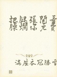 把腿张开看老子臊烂你免费