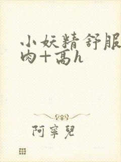 小妖精舒服吗+肉+高h