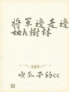 将军边走边挺进她h树林