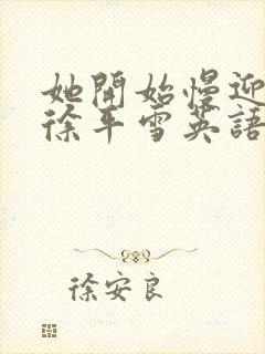 她开始慢迎迎合徐平雪英语