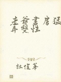 老爷书房猛烈顶弄双性