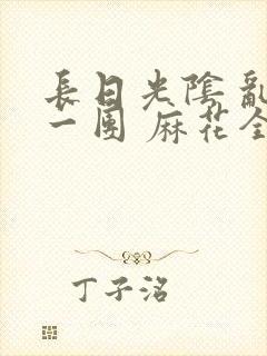 长日光阴 乱作一团 麻花全文无删减